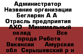 Администратор › Название организации ­ Бегларян А.А. › Отрасль предприятия ­ АХО › Минимальный оклад ­ 15 000 - Все города Работа » Вакансии   . Амурская обл.,Серышевский р-н